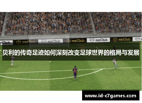 贝利的传奇足迹如何深刻改变足球世界的格局与发展