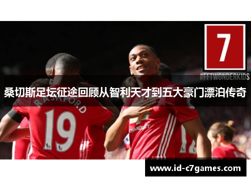 桑切斯足坛征途回顾从智利天才到五大豪门漂泊传奇 桑切斯足坛征途回顾从智利天才到五大豪门漂泊传奇
