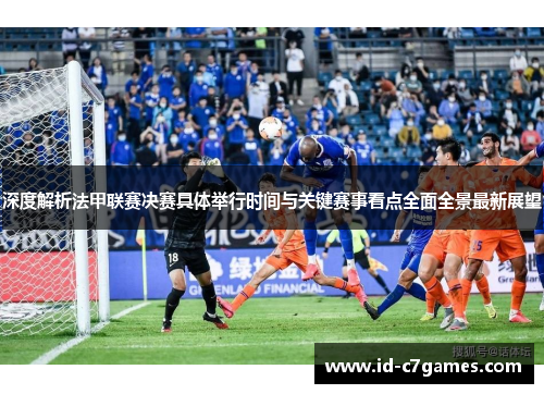 深度解析法甲联赛决赛具体举行时间与关键赛事看点全面全景最新展望