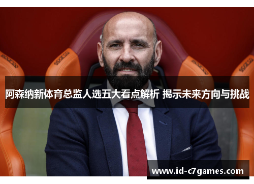 阿森纳新体育总监人选五大看点解析 揭示未来方向与挑战